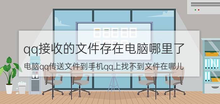 qq接收的文件存在电脑哪里了 电脑qq传送文件到手机qq上找不到文件在哪儿？